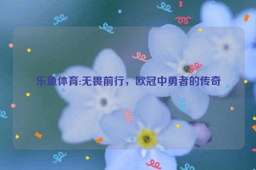 乐鱼体育:无畏前行，欧冠中勇者的传奇